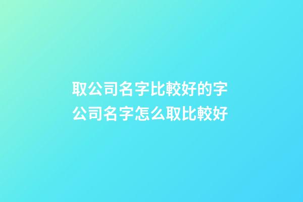 取公司名字比較好的字 公司名字怎么取比較好